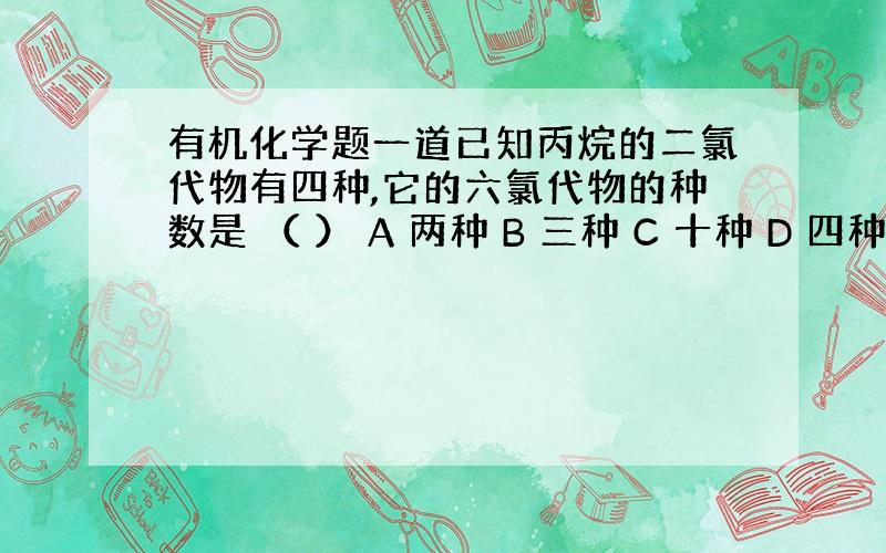 有机化学题一道已知丙烷的二氯代物有四种,它的六氯代物的种数是 （ ） A 两种 B 三种 C 十种 D 四种 分析：丙烷