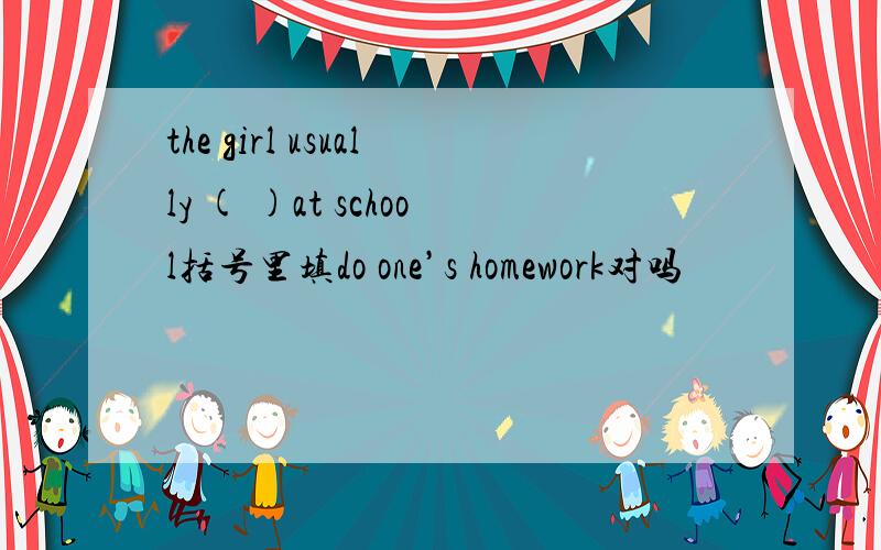 the girl usually ( )at school括号里填do one’s homework对吗