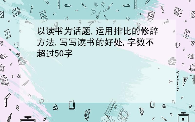 以读书为话题,运用排比的修辞方法,写写读书的好处,字数不超过50字