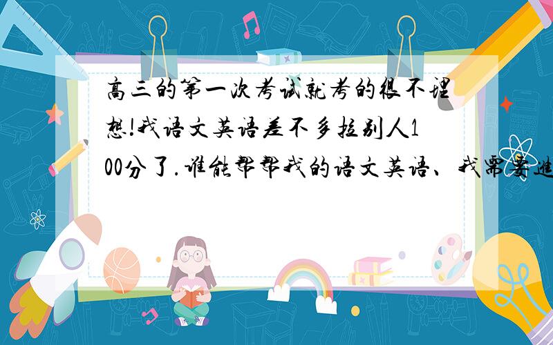 高三的第一次考试就考的很不理想!我语文英语差不多拉别人100分了.谁能帮帮我的语文英语、我需要进步!