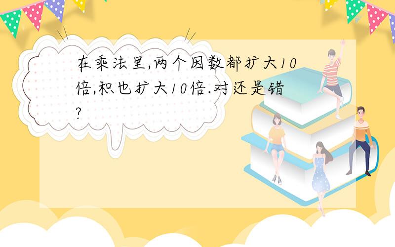 在乘法里,两个因数都扩大10倍,积也扩大10倍.对还是错?