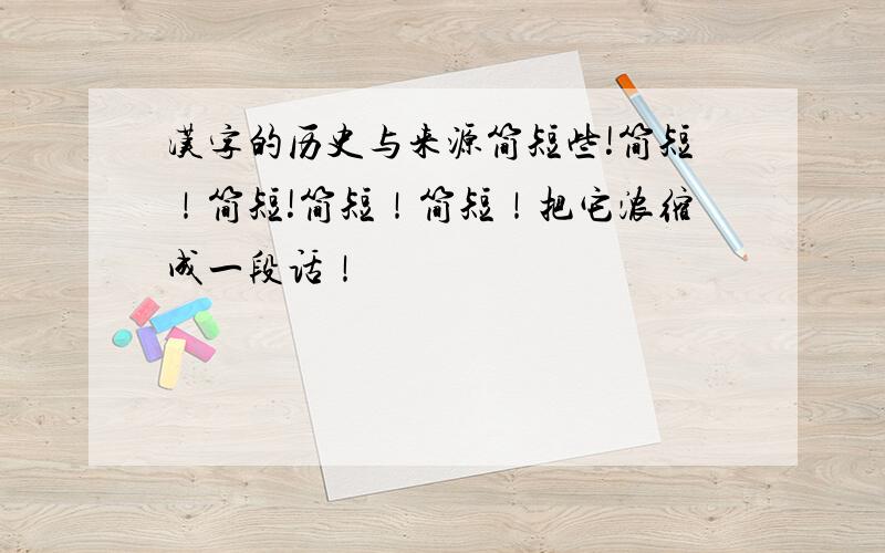 汉字的历史与来源简短些!简短！简短!简短！简短！把它浓缩成一段话！