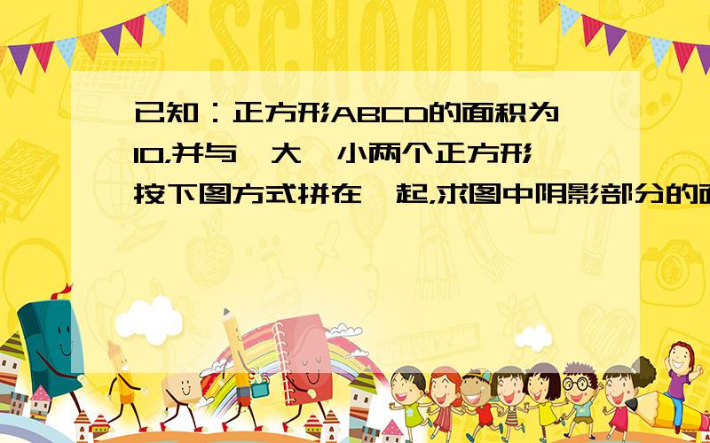 已知：正方形ABCD的面积为10，并与一大一小两个正方形按下图方式拼在一起，求图中阴影部分的面积．