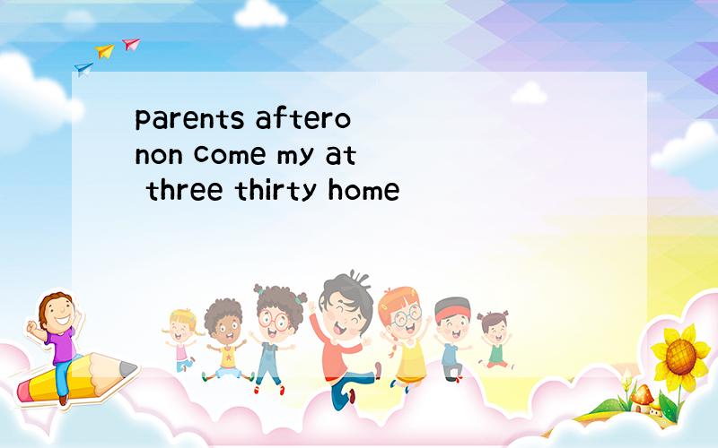 parents afteronon come my at three thirty home