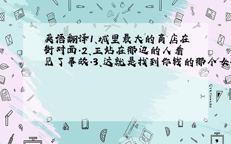 英语翻译1、城里最大的商店在街对面.2、正站在那边的人看见了事故.3、这就是找到你钱的那个女孩.4、他们找正在买票的人.