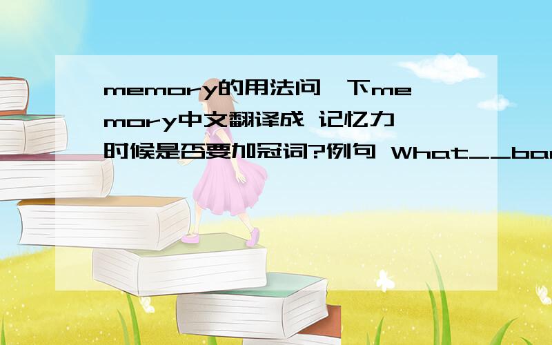 memory的用法问一下memory中文翻译成 记忆力 时候是否要加冠词?例句 What__bad memory I h