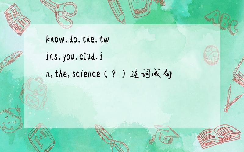 know,do,the,twins,you,clud,in,the,science（?）连词成句