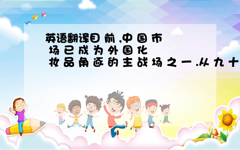 英语翻译目 前 ,中 国 市 场 已 成 为 外 国 化 妆 品 角 逐 的 主 战 场 之 一 .从 九 十 年 代