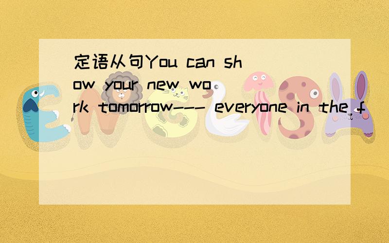 定语从句You can show your new work tomorrow--- everyone in the f