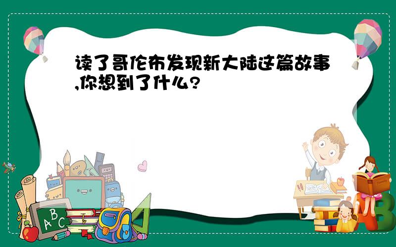 读了哥伦布发现新大陆这篇故事,你想到了什么?