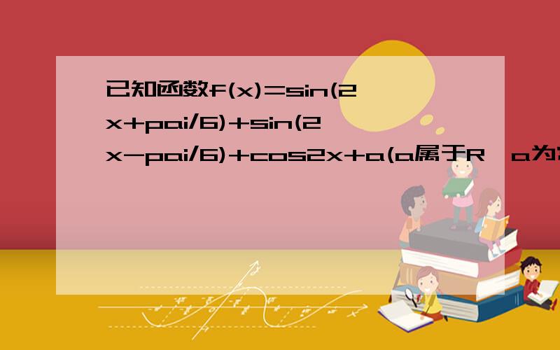 已知函数f(x)=sin(2x+pai/6)+sin(2x-pai/6)+cos2x+a(a属于R,a为常数）