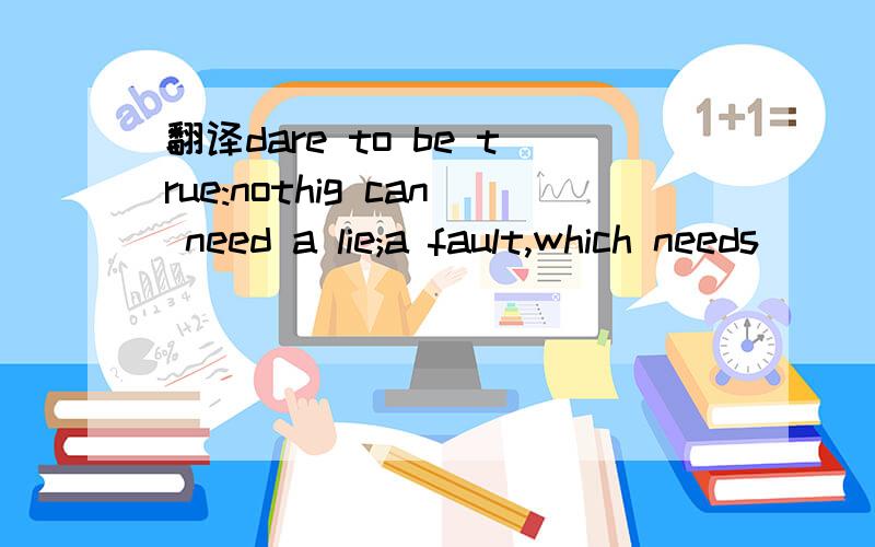 翻译dare to be true:nothig can need a lie;a fault,which needs