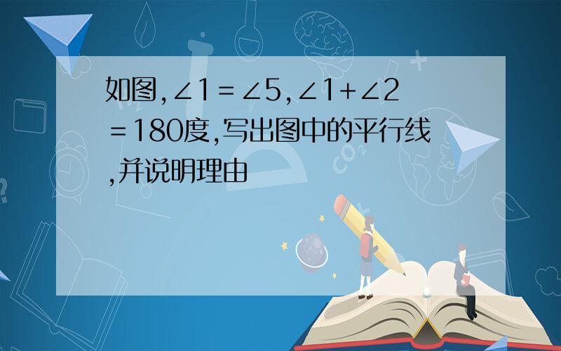 如图,∠1＝∠5,∠1+∠2＝180度,写出图中的平行线,并说明理由