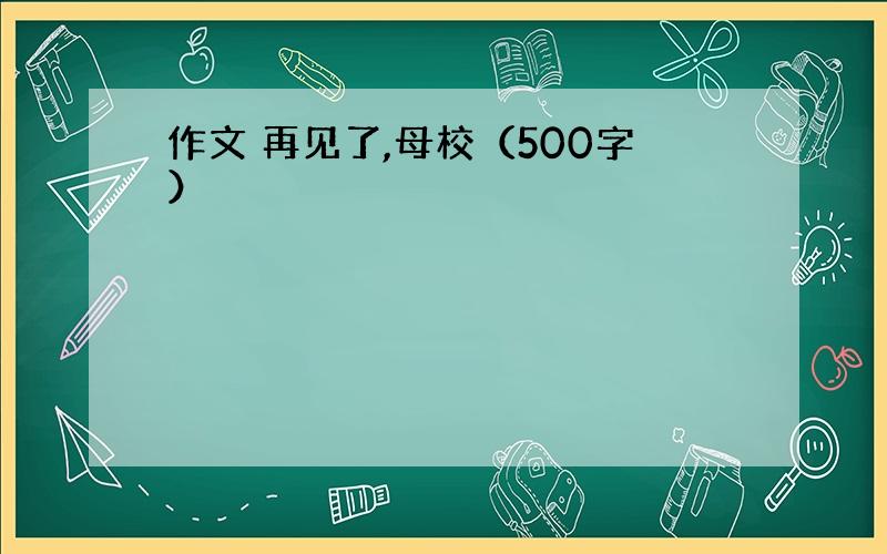 作文 再见了,母校（500字）