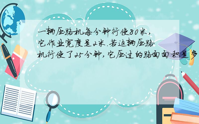 一辆压路机每分钟行使80米,它作业宽度是2米.若这辆压路机行使了25分钟,它压过的路面面积是多少平方米