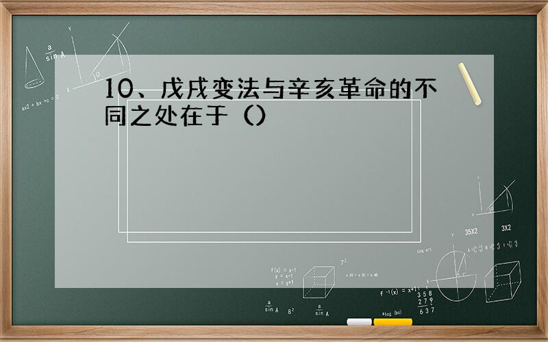 10、戊戌变法与辛亥革命的不同之处在于（）