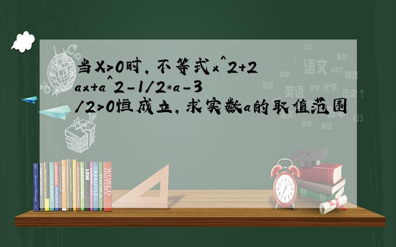 当X＞0时,不等式x^2＋2ax＋a^2-1/2*a-3/2＞0恒成立,求实数a的取值范围