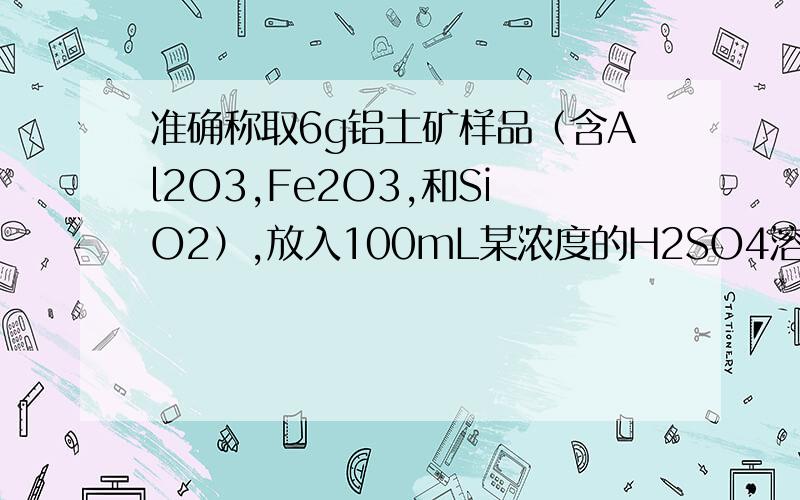 准确称取6g铝土矿样品（含Al2O3,Fe2O3,和SiO2）,放入100mL某浓度的H2SO4溶液中,充分反应后,过滤