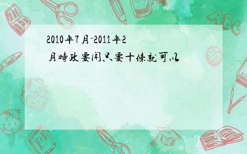 2010年7月－2011年2月时政要闻只要十条就可以