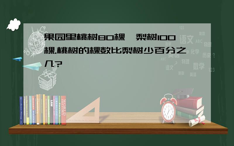 果园里桃树80棵,梨树100棵.桃树的棵数比梨树少百分之几?