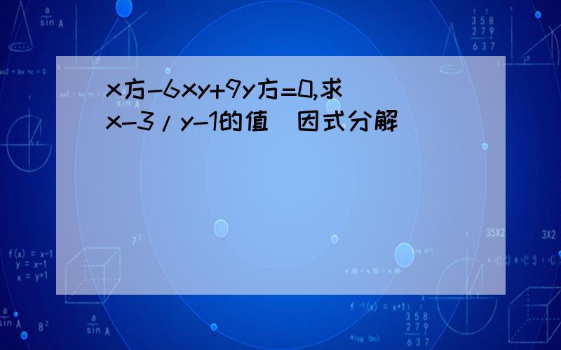 x方-6xy+9y方=0,求x-3/y-1的值（因式分解）