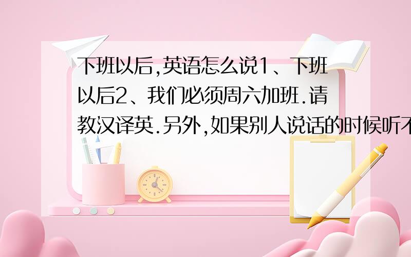 下班以后,英语怎么说1、下班以后2、我们必须周六加班.请教汉译英.另外,如果别人说话的时候听不清楚,是不是说“pardo