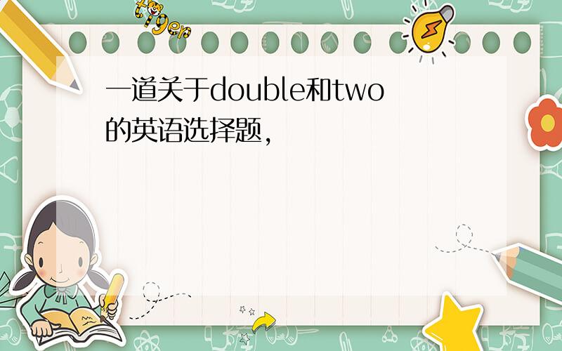 一道关于double和two的英语选择题,