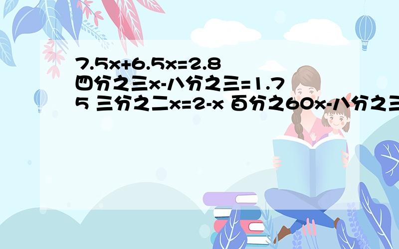 7.5x+6.5x=2.8 四分之三x-八分之三=1.75 三分之二x=2-x 百分之60x-八分之三=11.625 5