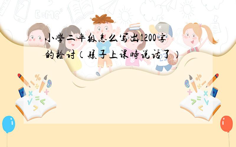 小学二年级怎么写出1200字的检讨（孩子上课时说话了）