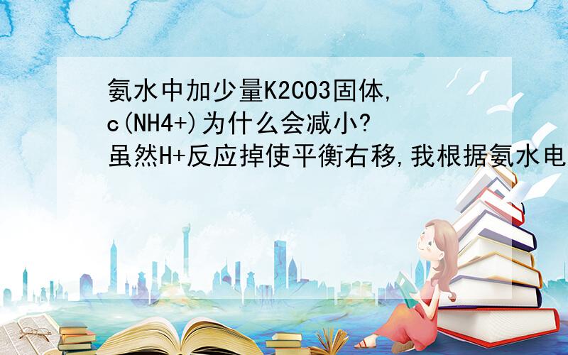 氨水中加少量K2CO3固体,c(NH4+)为什么会减小?虽然H+反应掉使平衡右移,我根据氨水电离大于水解想不通