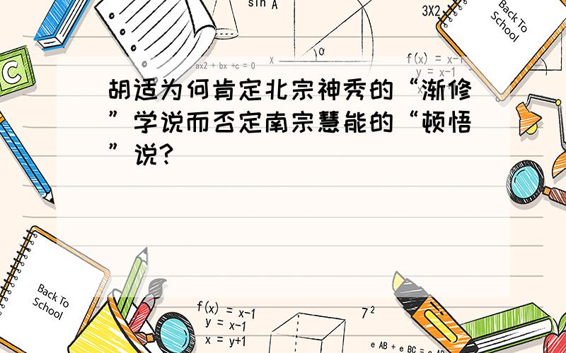 胡适为何肯定北宗神秀的“渐修”学说而否定南宗慧能的“顿悟”说?