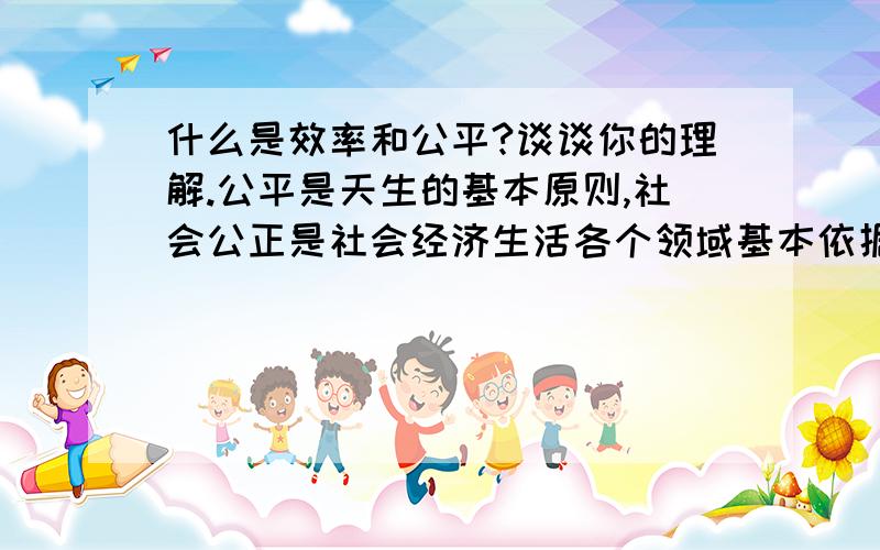 什么是效率和公平?谈谈你的理解.公平是天生的基本原则,社会公正是社会经济生活各个领域基本依据.效率