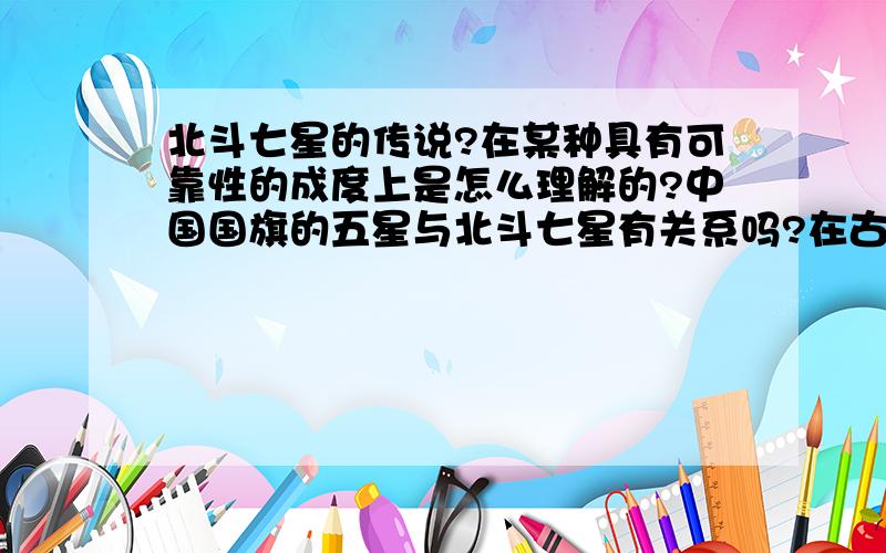 北斗七星的传说?在某种具有可靠性的成度上是怎么理解的?中国国旗的五星与北斗七星有关系吗?在古时候有脚踏七星的传说,而天上