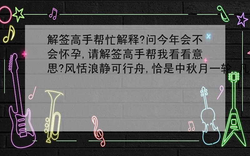 解签高手帮忙解释?问今年会不会怀孕,请解签高手帮我看看意思?风恬浪静可行舟,恰是中秋月一轮,凡是不须多忧虑,福禄自有庆家