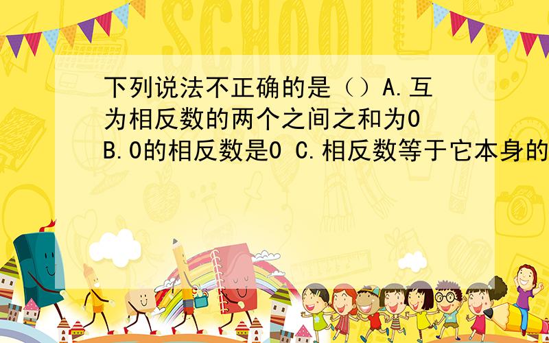 下列说法不正确的是（）A.互为相反数的两个之间之和为0 B.0的相反数是0 C.相反数等于它本身的数只有0.D