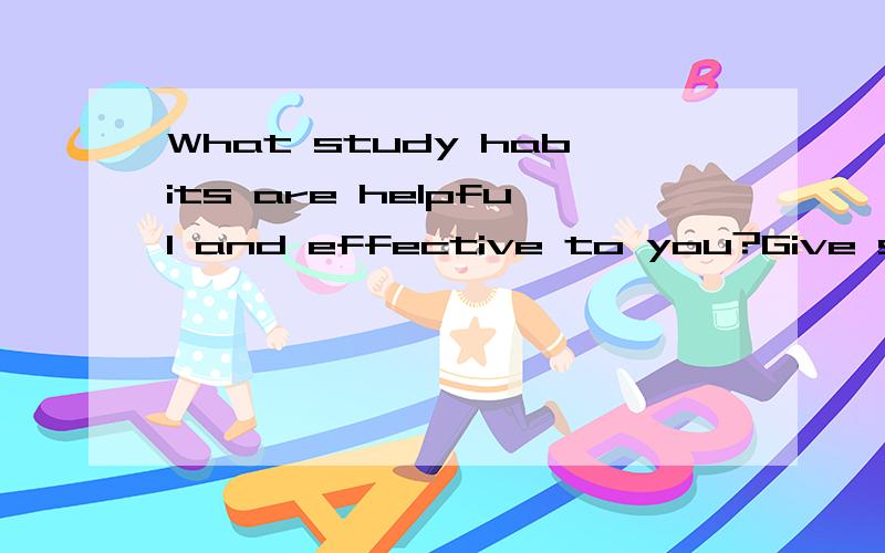 What study habits are helpful and effective to you?Give some