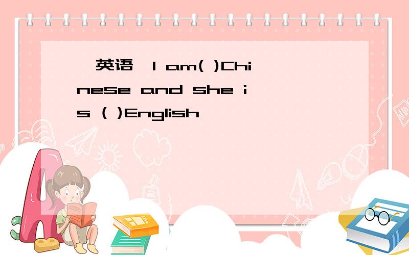 【英语】I am( )Chinese and she is ( )English