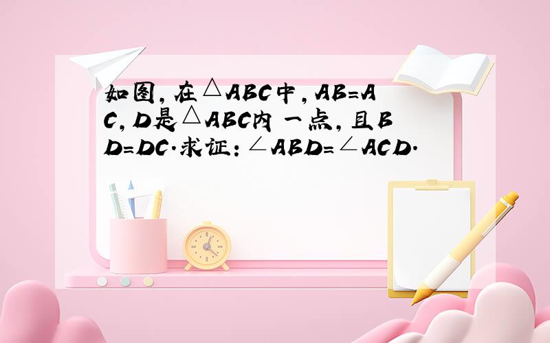 如图，在△ABC中，AB=AC，D是△ABC内一点，且BD=DC．求证：∠ABD=∠ACD．