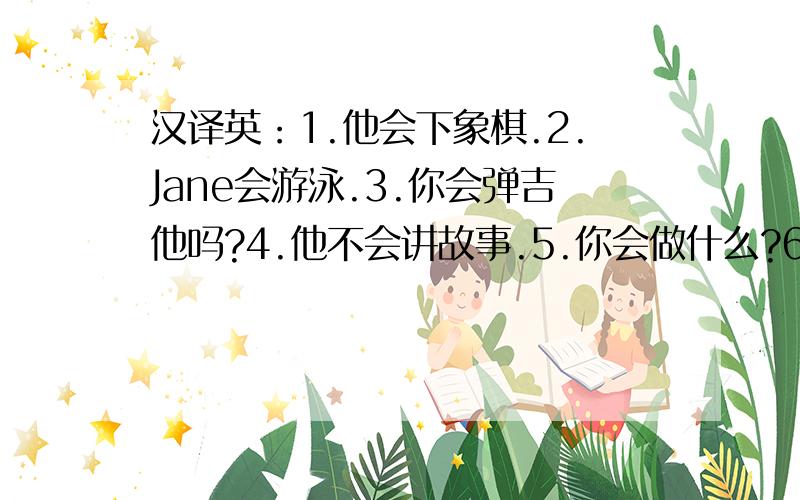 汉译英：1.他会下象棋.2.Jane会游泳.3.你会弹吉他吗?4.他不会讲故事.5.你会做什么?6.Jane会做什么?7