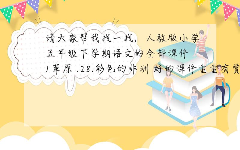 请大家帮我找一找：人教版小学五年级下学期语文的全部课件 1草原 .28.彩色的非洲 好的课件重重有赏哦!