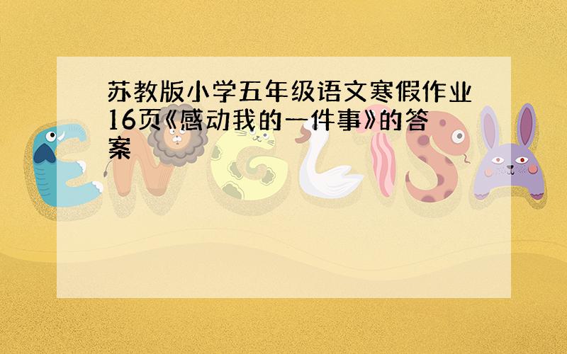 苏教版小学五年级语文寒假作业16页《感动我的一件事》的答案