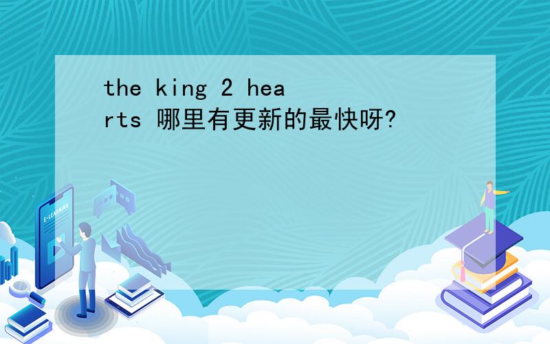 the king 2 hearts 哪里有更新的最快呀?