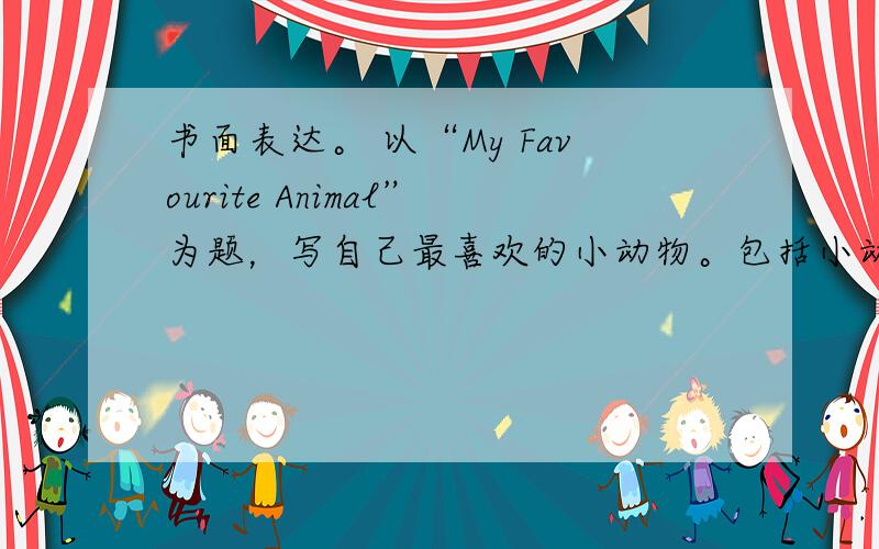 书面表达。 以“My Favourite Animal”为题，写自己最喜欢的小动物。包括小动物的外形、生活习性等。