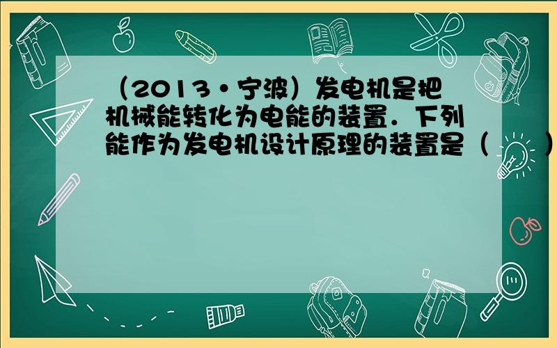 （2013•宁波）发电机是把机械能转化为电能的装置．下列能作为发电机设计原理的装置是（　　）