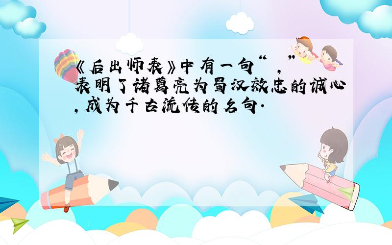 《后出师表》中有一句“ ,”表明了诸葛亮为蜀汉效忠的诚心,成为千古流传的名句.