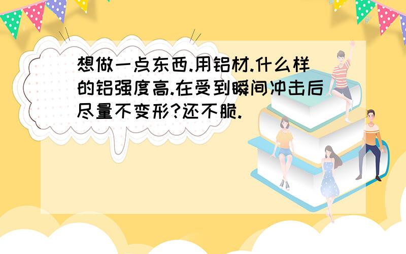 想做一点东西.用铝材.什么样的铝强度高.在受到瞬间冲击后尽量不变形?还不脆.