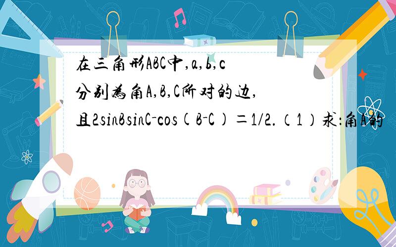 在三角形ABC中,a,b,c分别为角A,B,C所对的边,且2sinBsinC－cos(B－C)＝1/2.（1）求：角A的