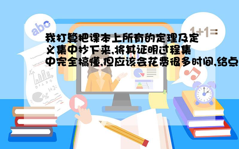 我打算把课本上所有的定理及定义集中抄下来,将其证明过程集中完全搞懂,但应该会花费很多时间,给点建议吧