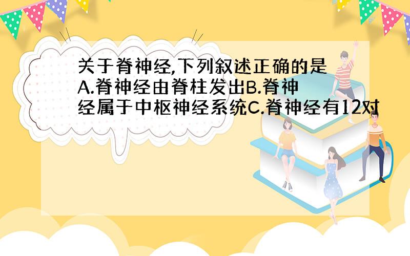 关于脊神经,下列叙述正确的是A.脊神经由脊柱发出B.脊神经属于中枢神经系统C.脊神经有12对