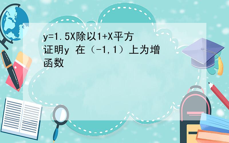 y=1.5X除以1+X平方 证明y 在（-1,1）上为增函数